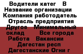 Водители катег. "В › Название организации ­ Компания-работодатель › Отрасль предприятия ­ Другое › Минимальный оклад ­ 1 - Все города Работа » Вакансии   . Дагестан респ.,Дагестанские Огни г.